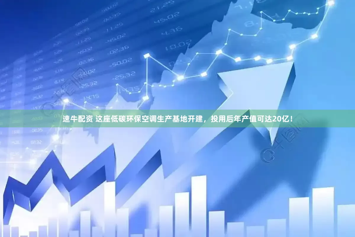 速牛配资 这座低碳环保空调生产基地开建，投用后年产值可达20亿！