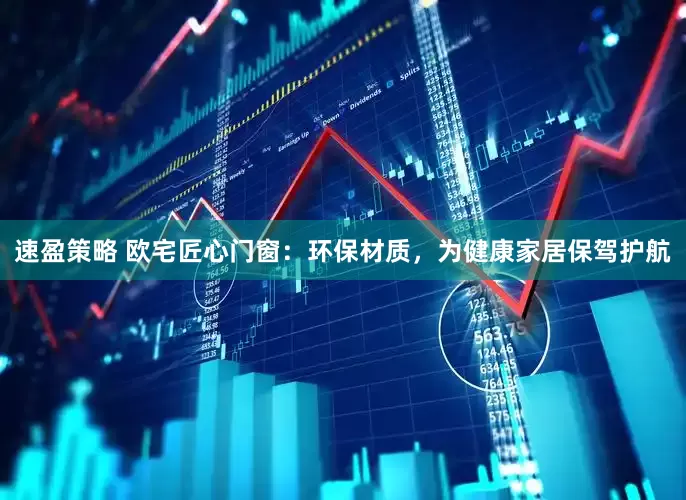 速盈策略 欧宅匠心门窗：环保材质，为健康家居保驾护航