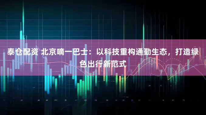 泰仓配资 北京嘀一巴士：以科技重构通勤生态，打造绿色出行新范式
