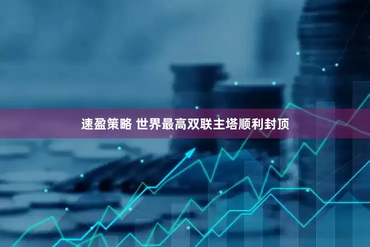 速盈策略 世界最高双联主塔顺利封顶