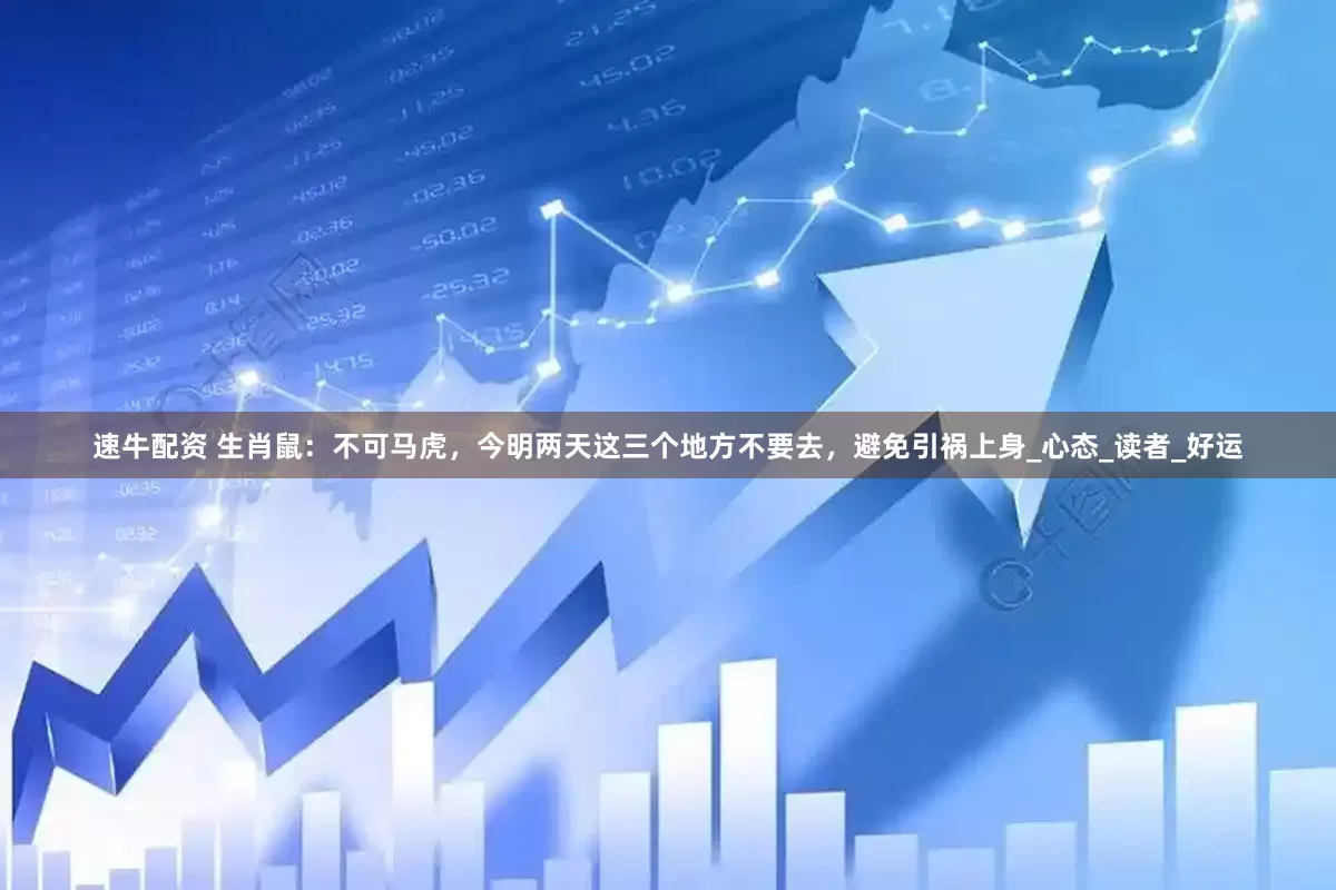 速牛配资 生肖鼠：不可马虎，今明两天这三个地方不要去，避免引祸上身_心态_读者_好运