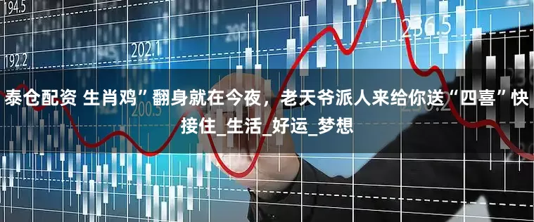 泰仓配资 生肖鸡”翻身就在今夜，老天爷派人来给你送“四喜”快接住_生活_好运_梦想