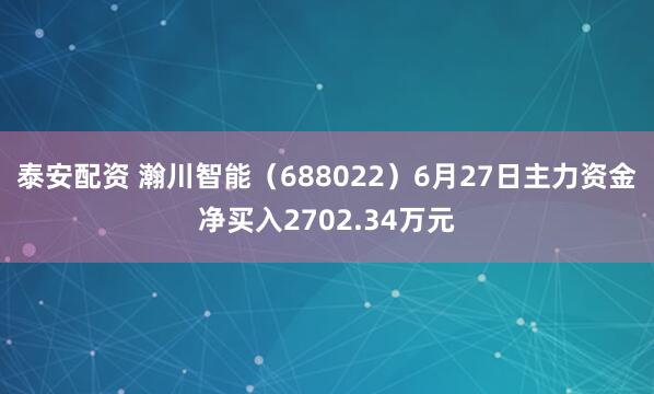 泰安配资 瀚川智能（688022）6月27日主力资金净买入2702.34万元