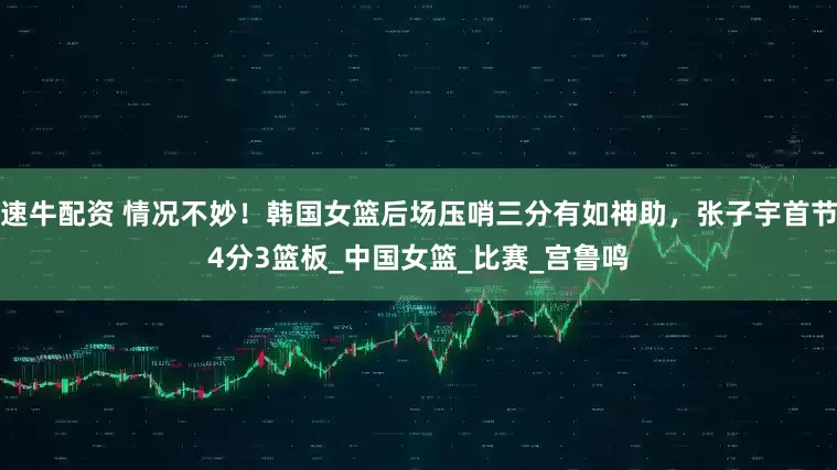 速牛配资 情况不妙！韩国女篮后场压哨三分有如神助，张子宇首节4分3篮板_中国女篮_比赛_宫鲁鸣