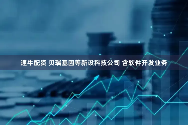 速牛配资 贝瑞基因等新设科技公司 含软件开发业务