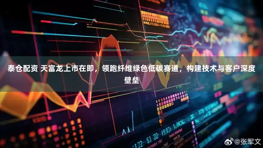 泰仓配资 天富龙上市在即，领跑纤维绿色低碳赛道，构建技术与客户深度壁垒
