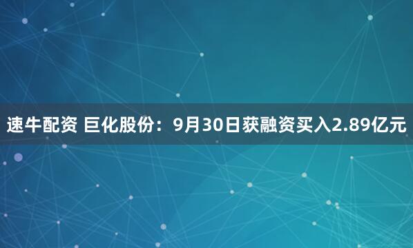 速牛配资 巨化股份：9月30日获融资买入2.89亿元