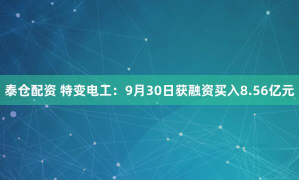 泰仓配资 特变电工：9月30日获融资买入8.56亿元
