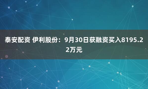 泰安配资 伊利股份：9月30日获融资买入8195.22万元