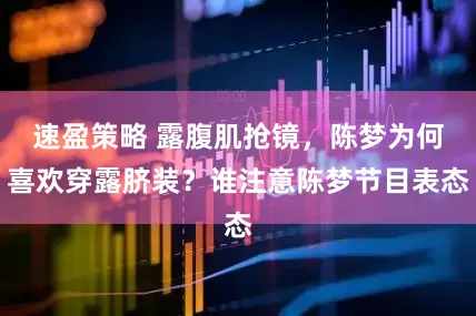 速盈策略 露腹肌抢镜，陈梦为何喜欢穿露脐装？谁注意陈梦节目表态