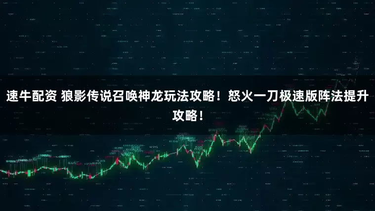 速牛配资 狼影传说召唤神龙玩法攻略！怒火一刀极速版阵法提升攻略！