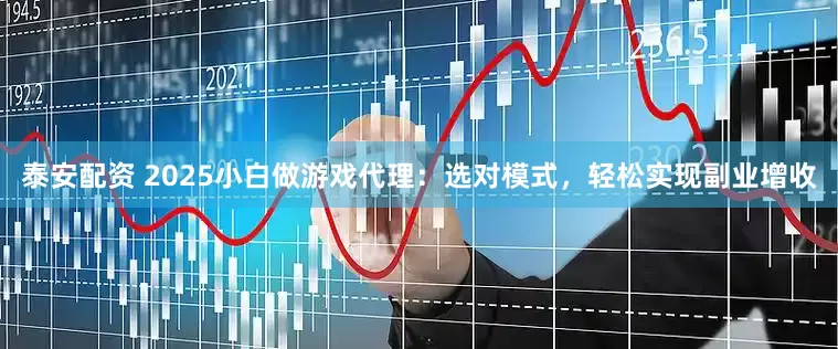 泰安配资 2025小白做游戏代理：选对模式，轻松实现副业增收