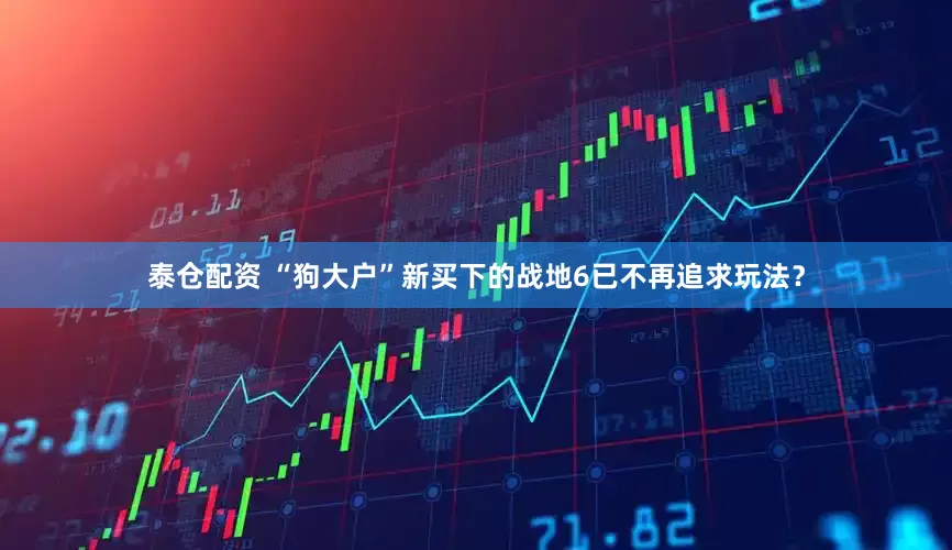 泰仓配资 “狗大户”新买下的战地6已不再追求玩法？