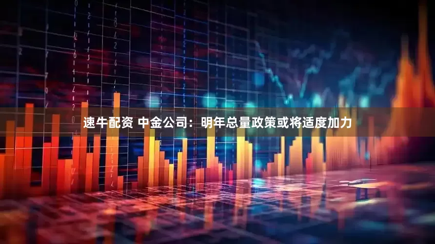 速牛配资 中金公司：明年总量政策或将适度加力