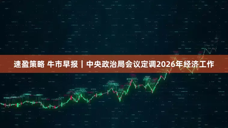 速盈策略 牛市早报｜中央政治局会议定调2026年经济工作