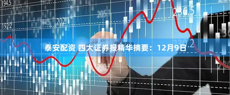 泰安配资 四大证券报精华摘要：12月9日