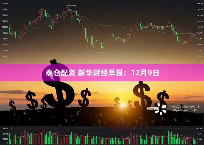 泰仓配资 新华财经早报：12月9日