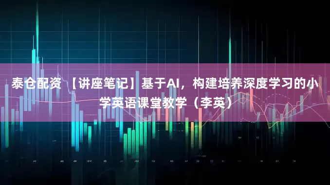 泰仓配资 【讲座笔记】基于AI，构建培养深度学习的小学英语课堂教学（李英）