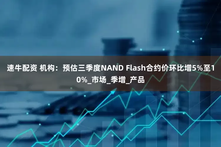速牛配资 机构：预估三季度NAND Flash合约价环比增5%至10%_市场_季增_产品