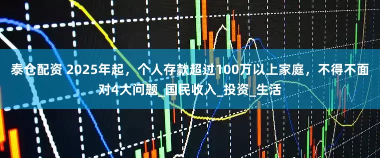 泰仓配资 2025年起，个人存款超过100万以上家庭，不得不面对4大问题_国民收入_投资_生活