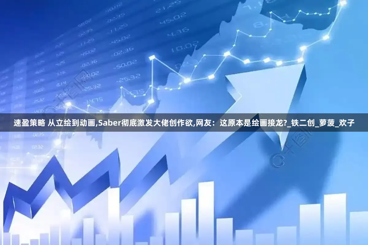 速盈策略 从立绘到动画,Saber彻底激发大佬创作欲,网友：这原本是绘画接龙?_铁二创_萝菠_欢子