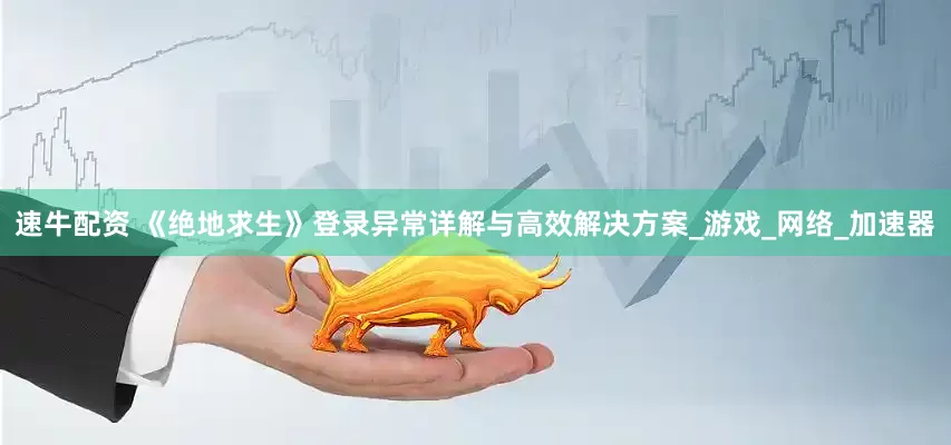 速牛配资 《绝地求生》登录异常详解与高效解决方案_游戏_网络_加速器