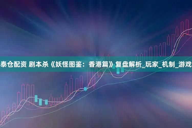 泰仓配资 剧本杀《妖怪图鉴：香港篇》复盘解析_玩家_机制_游戏