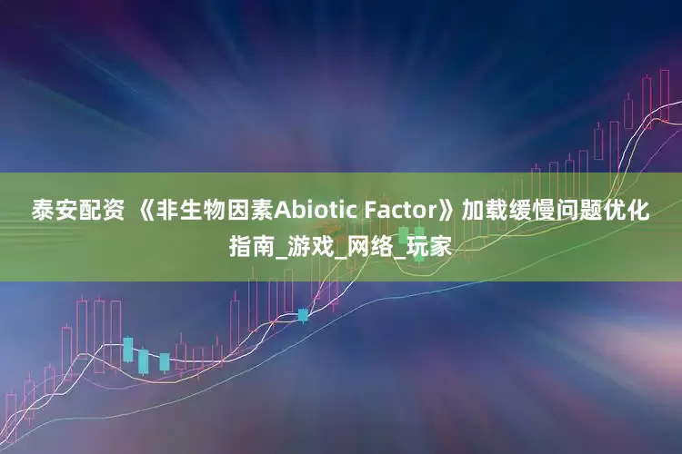 泰安配资 《非生物因素Abiotic Factor》加载缓慢问题优化指南_游戏_网络_玩家