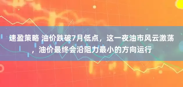 速盈策略 油价跌破7月低点，这一夜油市风云激荡，油价最终会沿阻力最小的方向运行