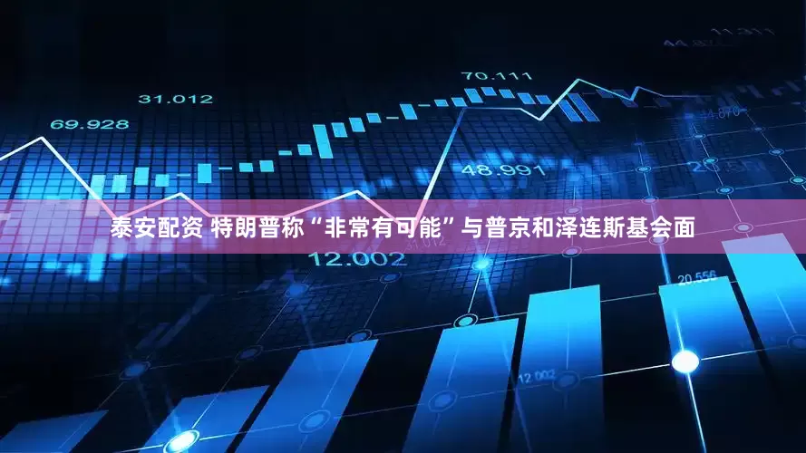 泰安配资 特朗普称“非常有可能”与普京和泽连斯基会面