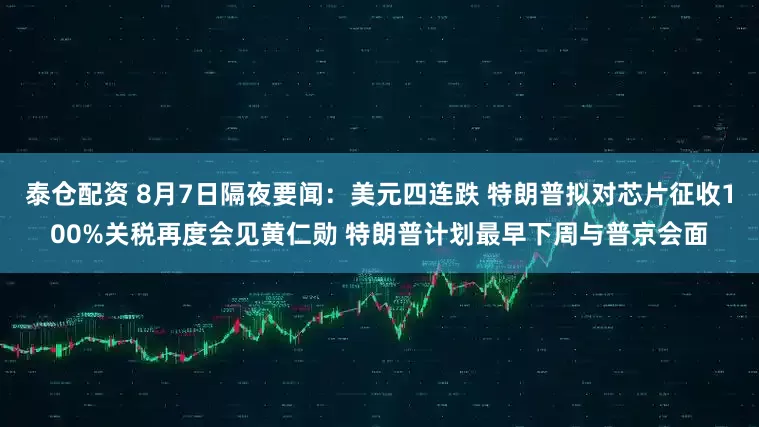 泰仓配资 8月7日隔夜要闻：美元四连跌 特朗普拟对芯片征收100%关税再度会见黄仁勋 特朗普计划最早下周与普京会面