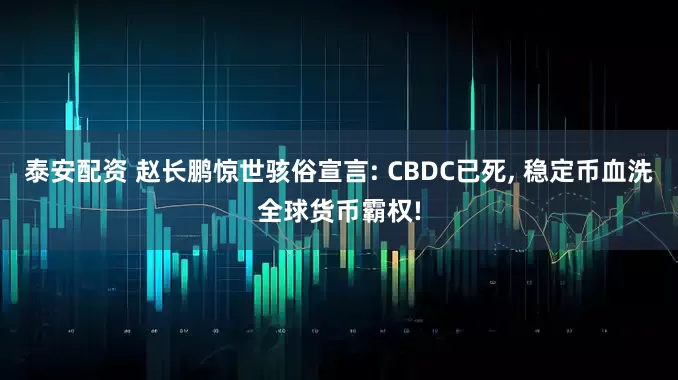 泰安配资 赵长鹏惊世骇俗宣言: CBDC已死, 稳定币血洗全球货币霸权!