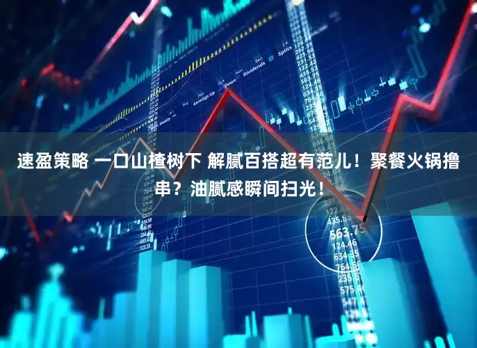 速盈策略 一口山楂树下 解腻百搭超有范儿！聚餐火锅撸串？油腻感瞬间扫光！