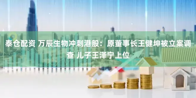 泰仓配资 万辰生物冲刺港股：原董事长王健坤被立案调查 儿子王泽宁上位