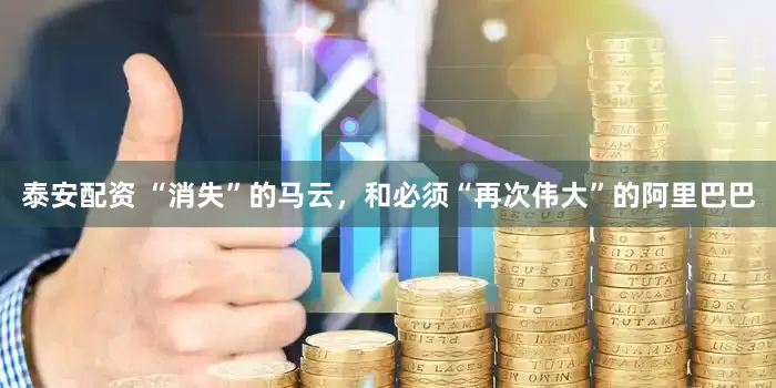 泰安配资 “消失”的马云，和必须“再次伟大”的阿里巴巴
