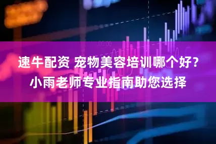 速牛配资 宠物美容培训哪个好？小雨老师专业指南助您选择