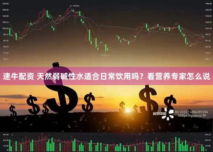速牛配资 天然弱碱性水适合日常饮用吗？看营养专家怎么说