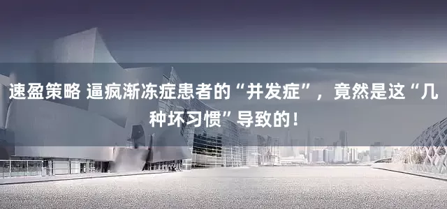 速盈策略 逼疯渐冻症患者的“并发症”，竟然是这“几种坏习惯”导致的！