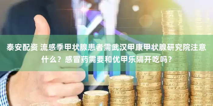 泰安配资 流感季甲状腺患者需武汉甲康甲状腺研究院注意什么？感冒药需要和优甲乐隔开吃吗？
