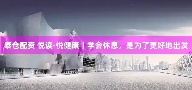 泰仓配资 悦读·悦健康丨学会休息，是为了更好地出发