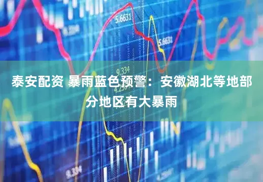 泰安配资 暴雨蓝色预警：安徽湖北等地部分地区有大暴雨