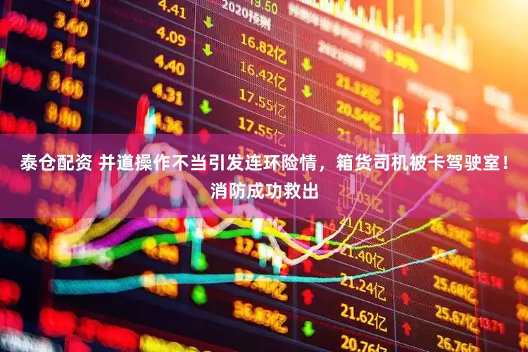 泰仓配资 并道操作不当引发连环险情，箱货司机被卡驾驶室！消防成功救出