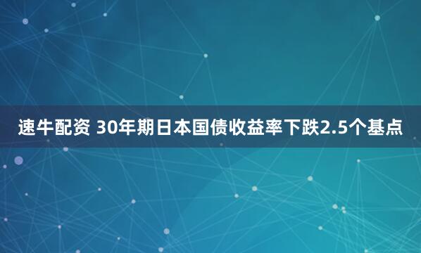 速牛配资 30年期日本国债收益率下跌2.5个基点