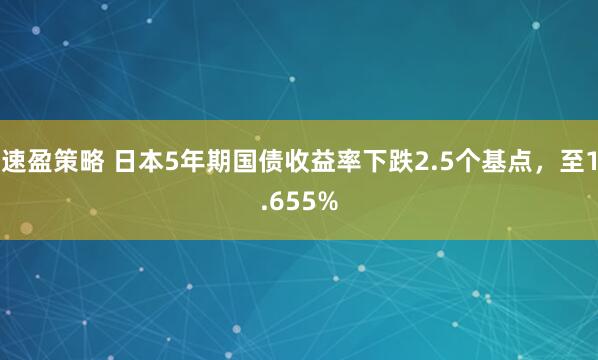 速盈策略 日本5年期国债收益率下跌2.5个基点，至1.655%