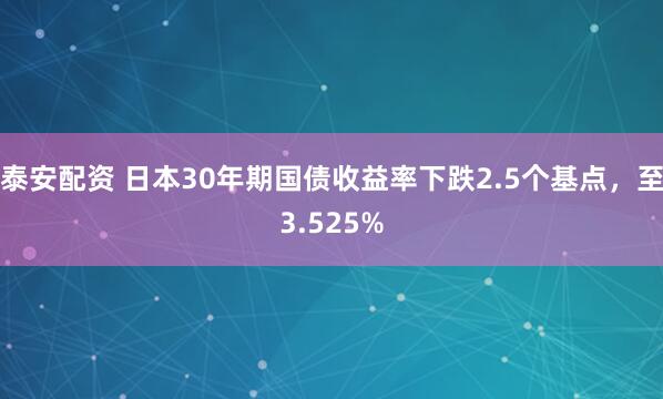 泰安配资 日本30年期国债收益率下跌2.5个基点，至3.525%