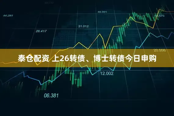 泰仓配资 上26转债、博士转债今日申购