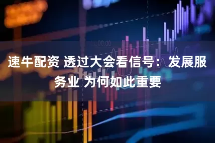 速牛配资 透过大会看信号:发展服务业 为何如此重要
