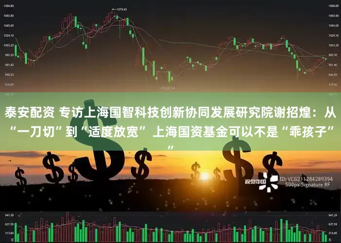 泰安配资 专访上海国智科技创新协同发展研究院谢招煌:从“一刀切”到“适度放宽” 上海国资基金可以不是“乖孩子”