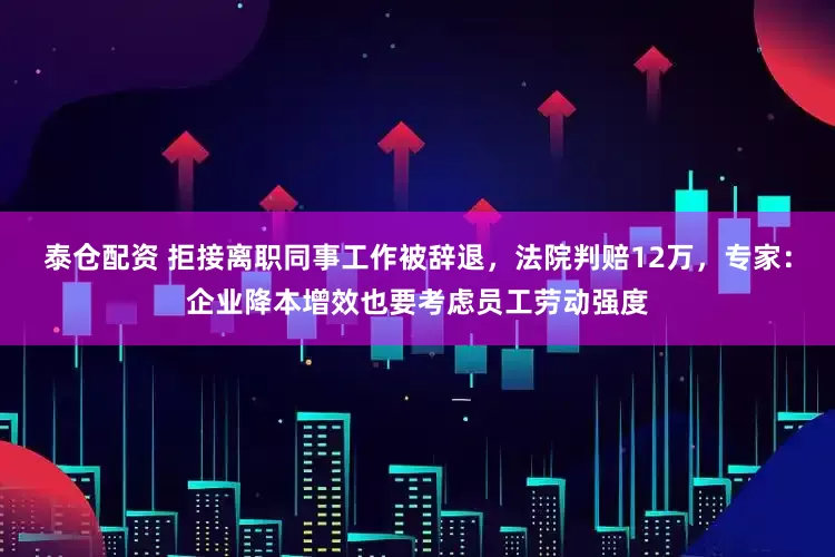 泰仓配资 拒接离职同事工作被辞退，法院判赔12万，专家：企业降本增效也要考虑员工劳动强度