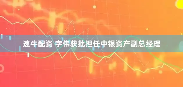 速牛配资 字伟获批担任中银资产副总经理